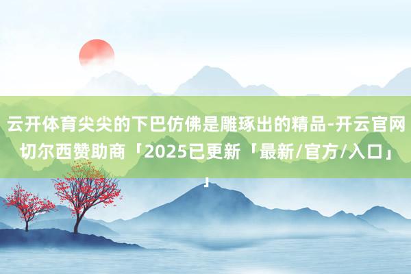云开体育尖尖的下巴仿佛是雕琢出的精品-开云官网切尔西赞助商「2025已更新「最新/官方/入口」