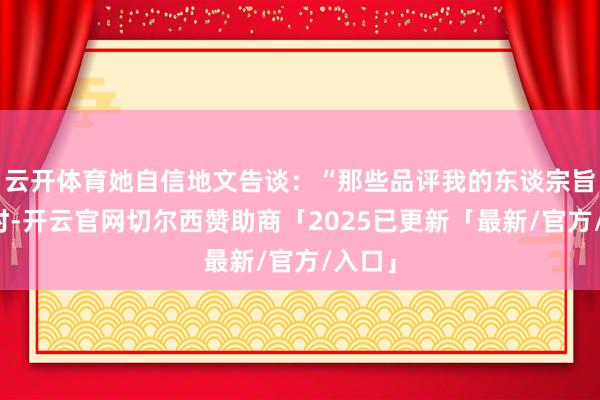 云开体育她自信地文告谈：“那些品评我的东谈宗旨到我时-开云官网切尔西赞助商「2025已更新「最新/官方/入口」