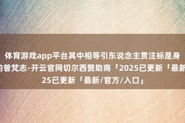 体育游戏app平台其中相等引东说念主贯注标是身穿绿色衬衫的曾梵志-开云官网切尔西赞助商「2025已更新「最新/官方/入口」