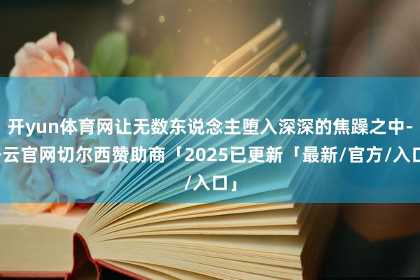 开yun体育网让无数东说念主堕入深深的焦躁之中-开云官网切尔西赞助商「2025已更新「最新/官方/入口」