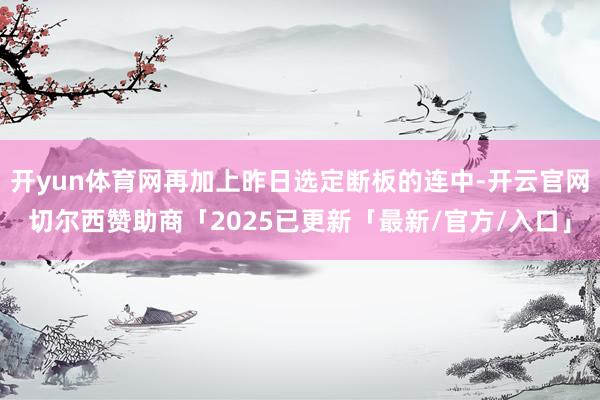 开yun体育网再加上昨日选定断板的连中-开云官网切尔西赞助商「2025已更新「最新/官方/入口」