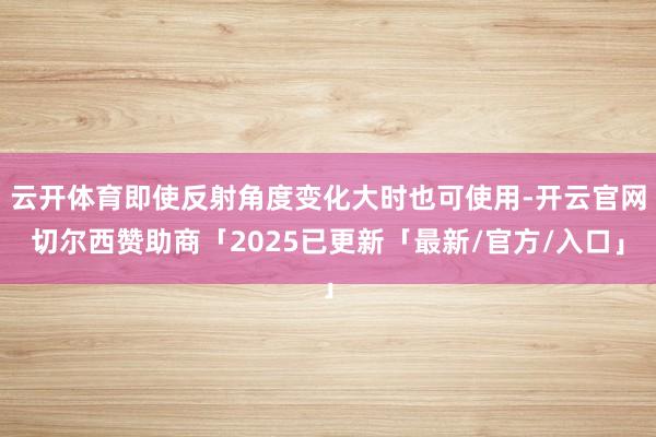云开体育即使反射角度变化大时也可使用-开云官网切尔西赞助商「2025已更新「最新/官方/入口」