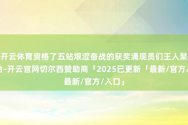 开云体育资格了五站艰涩奋战的获奖涌现员们王人聚领奖台-开云官网切尔西赞助商「2025已更新「最新/官方/入口」