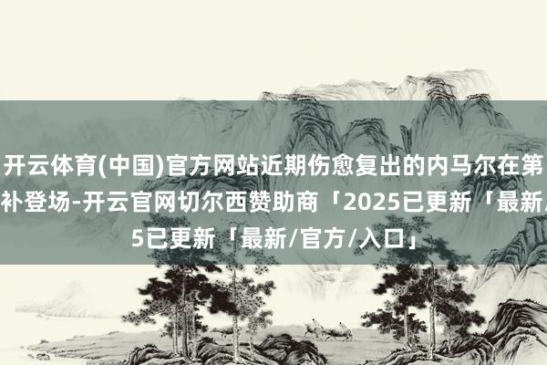开云体育(中国)官方网站近期伤愈复出的内马尔在第58分钟时替补登场-开云官网切尔西赞助商「2025已更新「最新/官方/入口」