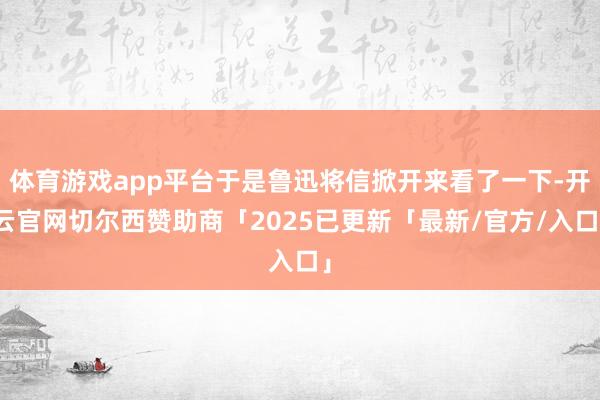 体育游戏app平台于是鲁迅将信掀开来看了一下-开云官网切尔西赞助商「2025已更新「最新/官方/入口」