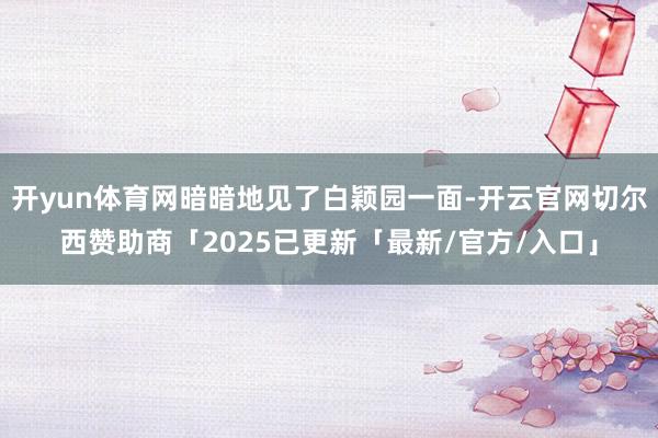 开yun体育网暗暗地见了白颖园一面-开云官网切尔西赞助商「2025已更新「最新/官方/入口」