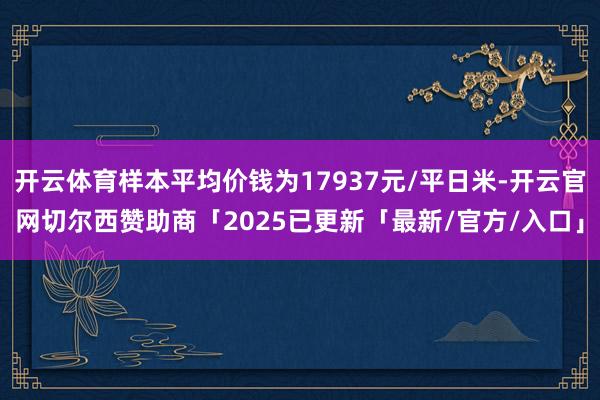 开云体育样本平均价钱为17937元/平日米-开云官网切尔西赞助商「2025已更新「最新/官方/入口」