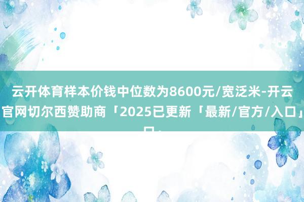 云开体育样本价钱中位数为8600元/宽泛米-开云官网切尔西赞助商「2025已更新「最新/官方/入口」