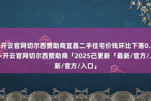 开云官网切尔西赞助商宜昌二手住宅价钱环比下落0.62%-开云官网切尔西赞助商「2025已更新「最新/官方/入口」